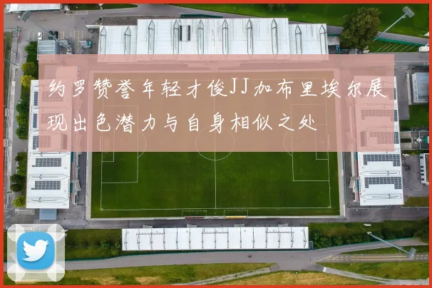 约罗赞誉年轻才俊JJ加布里埃尔展现出色潜力与自身相似之处