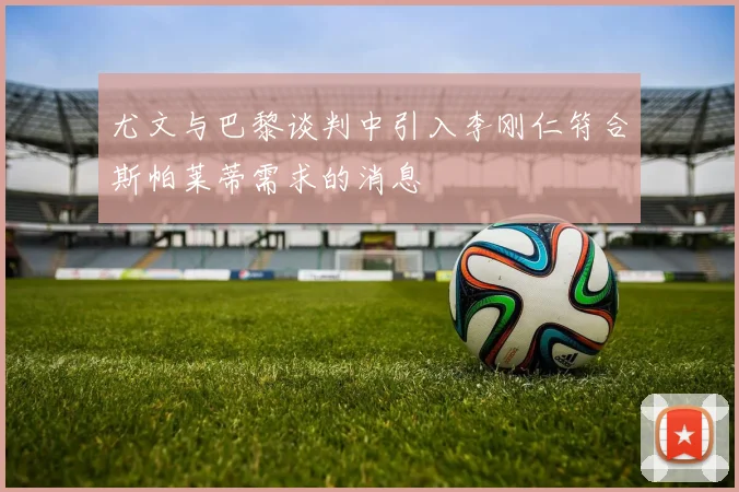 尤文与巴黎谈判中引入李刚仁符合斯帕莱蒂需求的消息