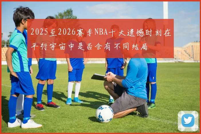 2025至2026赛季NBA十大遗憾时刻在平行宇宙中是否会有不同结局