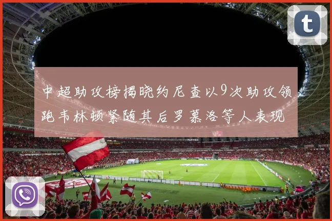 中超助攻榜揭晓约尼查以9次助攻领跑韦林顿紧随其后罗慕洛等人表现不俗