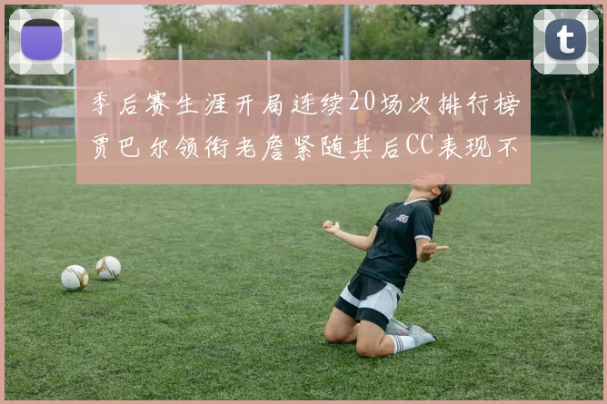 季后赛生涯开局连续20场次排行榜贾巴尔领衔老詹紧随其后CC表现不俗