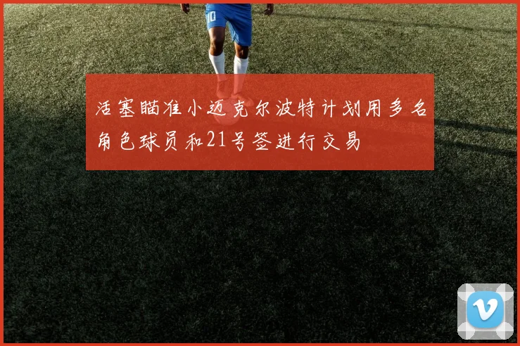活塞瞄准小迈克尔波特计划用多名角色球员和21号签进行交易