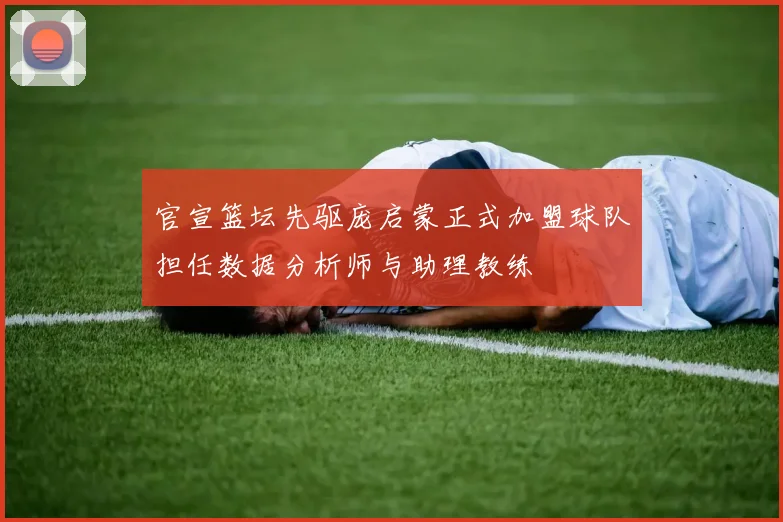 官宣篮坛先驱庞启蒙正式加盟球队担任数据分析师与助理教练