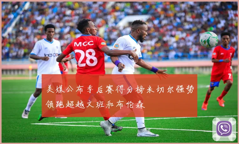 美媒公布季后赛得分榜米切尔强势领跑超越文班和布伦森