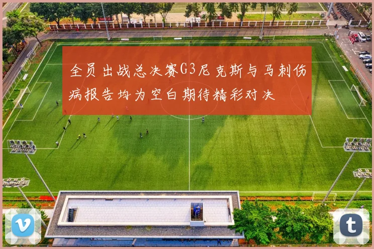 全员出战总决赛G3尼克斯与马刺伤病报告均为空白期待精彩对决