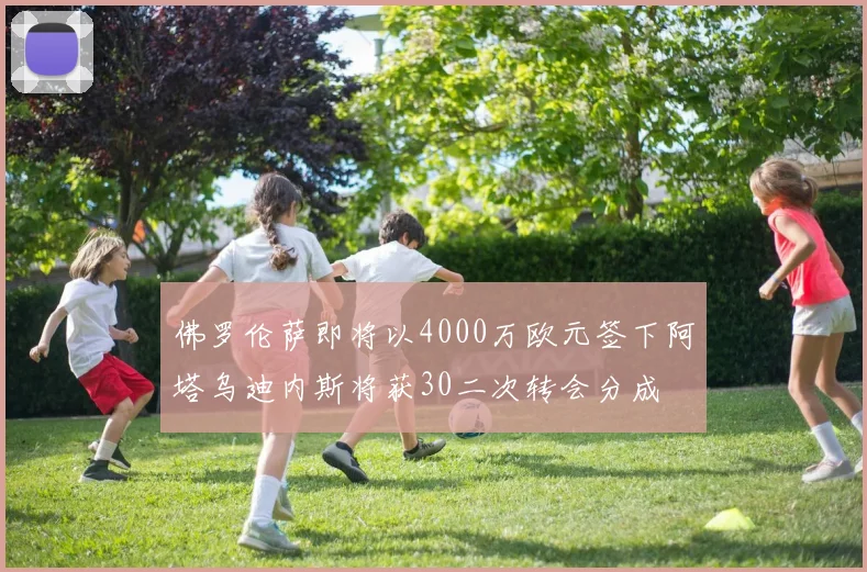 佛罗伦萨即将以4000万欧元签下阿塔乌迪内斯将获30二次转会分成