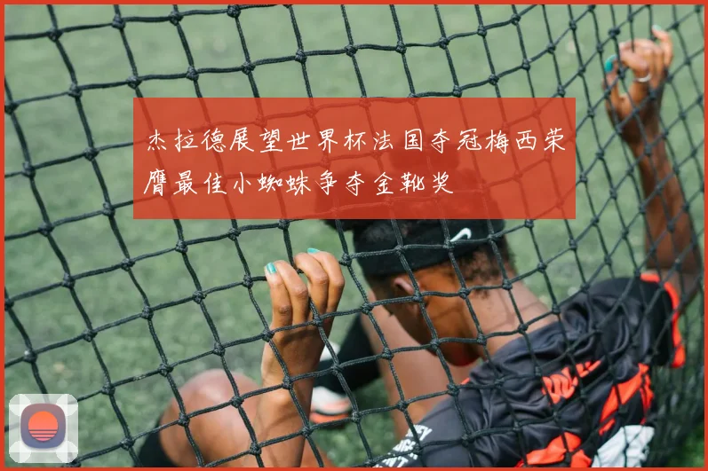 杰拉德展望世界杯法国夺冠梅西荣膺最佳小蜘蛛争夺金靴奖