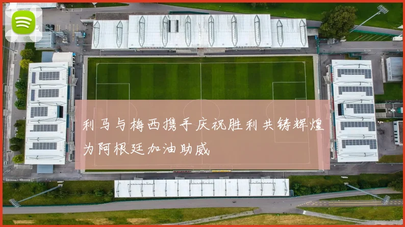 利马与梅西携手庆祝胜利共铸辉煌为阿根廷加油助威