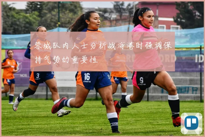 蓉城队内人士分析战海港时强调保持气势的重要性