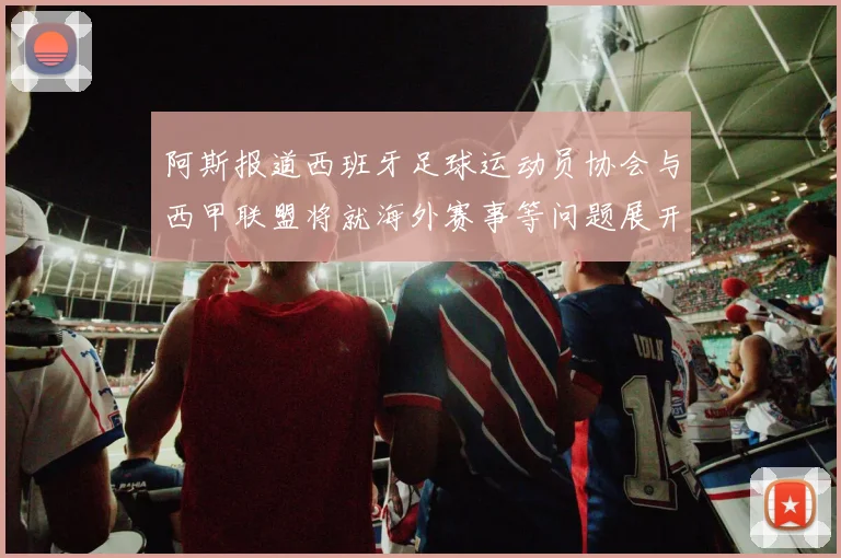 阿斯报道西班牙足球运动员协会与西甲联盟将就海外赛事等问题展开重要谈判