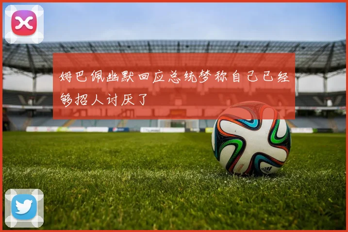 姆巴佩幽默回应总统梦称自己已经够招人讨厌了