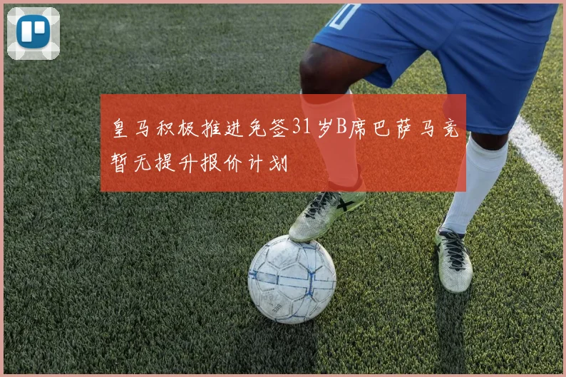 皇马积极推进免签31岁B席巴萨马竞暂无提升报价计划