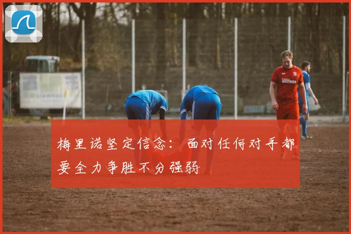 梅里诺坚定信念：面对任何对手都要全力争胜不分强弱