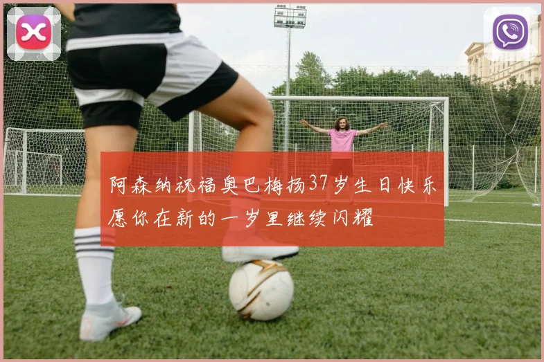 阿森纳祝福奥巴梅扬37岁生日快乐愿你在新的一岁里继续闪耀