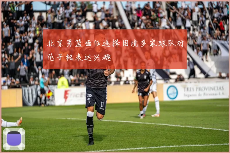 北京男篮面临选择困境多家球队对范子铭表达兴趣