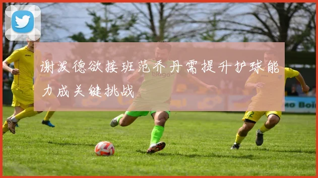谢泼德欲接班范乔丹需提升护球能力成关键挑战