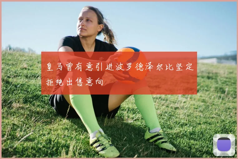 皇马曾有意引进波罗德泽尔比坚定拒绝出售意向
