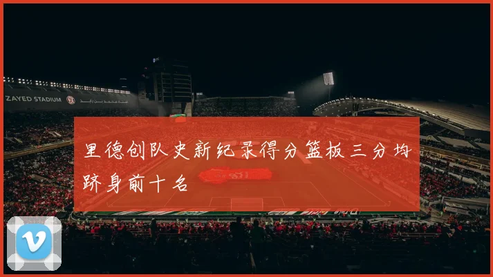 里德创队史新纪录得分篮板三分均跻身前十名