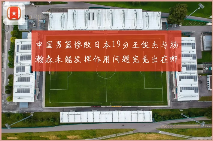 中国男篮惨败日本19分王俊杰与杨瀚森未能发挥作用问题究竟出在哪儿