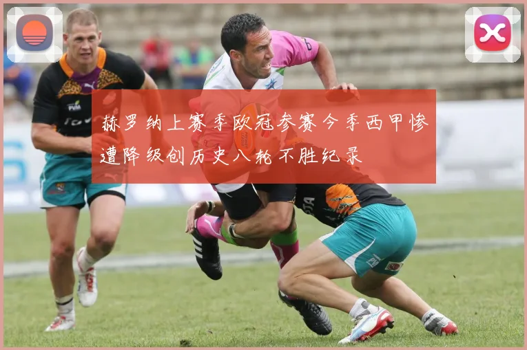 赫罗纳上赛季欧冠参赛今季西甲惨遭降级创历史八轮不胜纪录