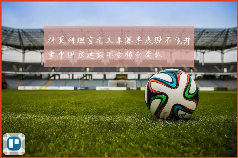 科莫利坦言尤文本赛季表现不佳并重申伊尔迪兹不会转会离队