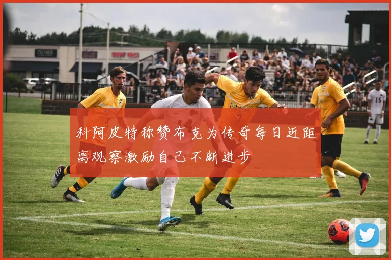 科阿皮特称赞布克为传奇每日近距离观察激励自己不断进步