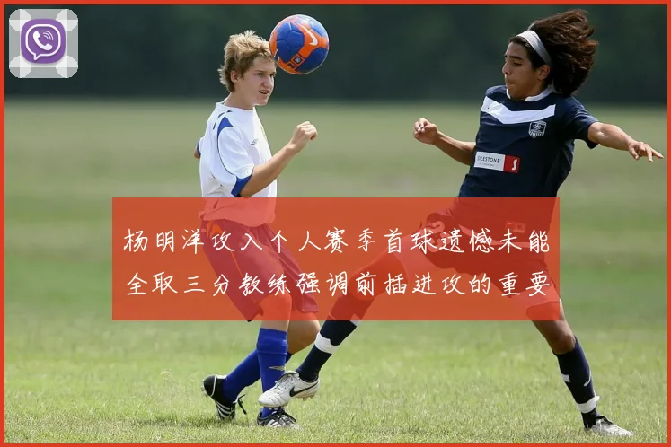 杨明洋攻入个人赛季首球遗憾未能全取三分教练强调前插进攻的重要性